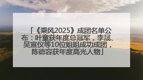 《乘风2025》成团名单公布：叶童获年度总冠军，李晟、吴宣仪等10位姐姐成功成团，陈德容获年度高光人物