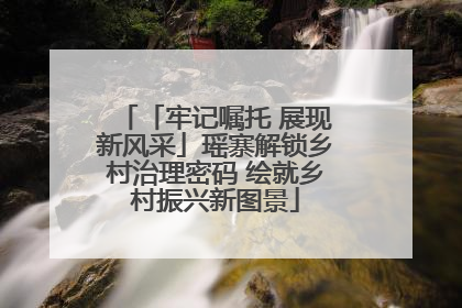 「牢记嘱托 展现新风采」瑶寨解锁乡村治理密码 绘就乡村振兴新图景