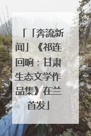 「奔流新闻」《祁连回响：甘肃生态文学作品集》在兰首发