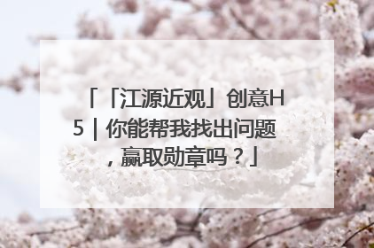 「江源近观」创意H5｜你能帮我找出问题，赢取勋章吗？