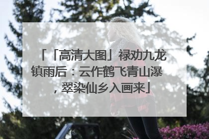 「高清大图」禄劝九龙镇雨后：云作鹤飞青山瀑，翠染仙乡入画来
