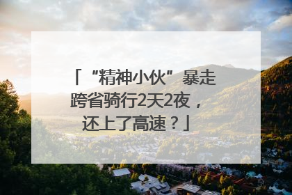 “精神小伙”暴走跨省骑行2天2夜，还上了高速？