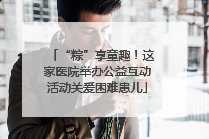 “粽”享童趣！这家医院举办公益互动活动关爱困难患儿