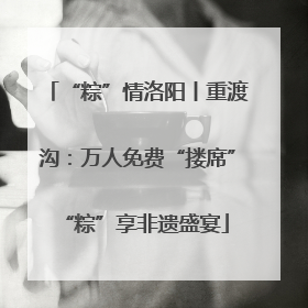 “粽”情洛阳丨重渡沟：万人免费“搂席” “粽”享非遗盛宴