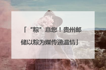 “粽”意您！贵州邮储以粽为媒传递温情
