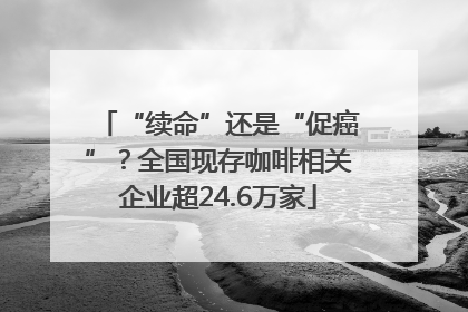 “续命”还是“促癌”？全国现存咖啡相关企业超24.6万家