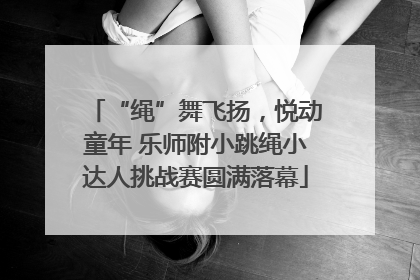 “绳”舞飞扬，悦动童年 乐师附小跳绳小达人挑战赛圆满落幕