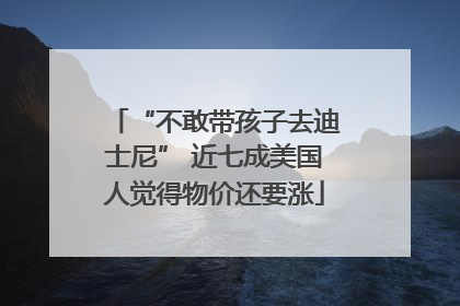 “不敢带孩子去迪士尼” 近七成美国人觉得物价还要涨