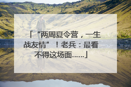“两周夏令营，一生战友情”！老兵：最看不得这场面……