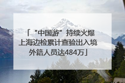 “中国游”持续火爆 上海边检累计查验出入境外籍人员达484万