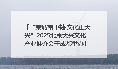 “京城南中轴·文化正大兴”2025北京大兴文化产业推介会于成都举办