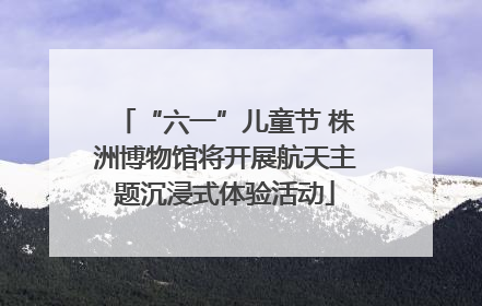 “六一”儿童节 株洲博物馆将开展航天主题沉浸式体验活动