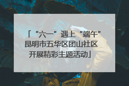 “六一”遇上“端午” 昆明市五华区团山社区开展精彩主题活动