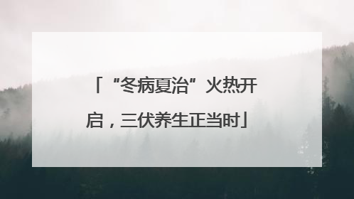 “冬病夏治”火热开启，三伏养生正当时