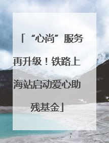 “心尚”服务再升级！铁路上海站启动爱心助残基金