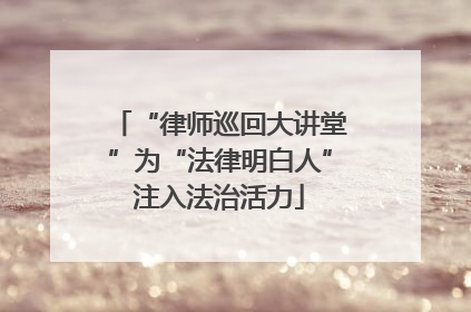 “律师巡回大讲堂”为“法律明白人”注入法治活力