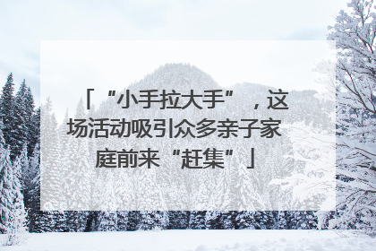 “小手拉大手”，这场活动吸引众多亲子家庭前来“赶集”
