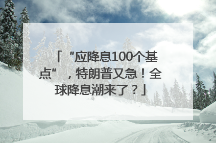 “应降息100个基点”，特朗普又急！全球降息潮来了？