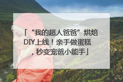 “我的超人爸爸”烘焙DIY上线！亲手做蛋糕，秒变宠爸小能手