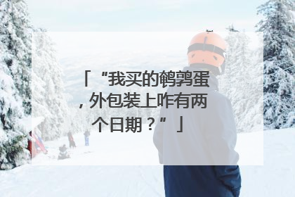 “我买的鹌鹑蛋，外包装上咋有两个日期？”