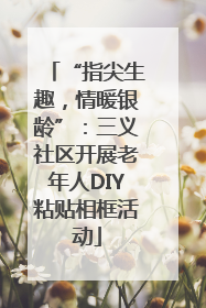 “指尖生趣，情暖银龄”：三义社区开展老年人DIY粘贴相框活动