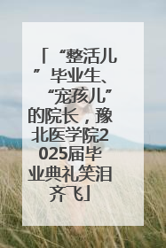 “整活儿”毕业生、“宠孩儿”的院长，豫北医学院2025届毕业典礼笑泪齐飞