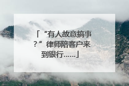 “有人故意搞事？”律师陪客户来到银行……