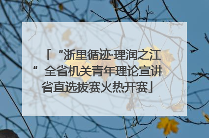 “浙里循迹·理润之江”全省机关青年理论宣讲省直选拔赛火热开赛