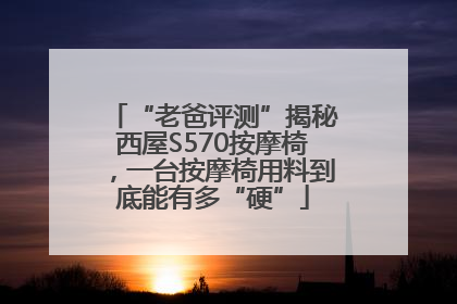 “老爸评测”揭秘西屋S570按摩椅，一台按摩椅用料到底能有多“硬”