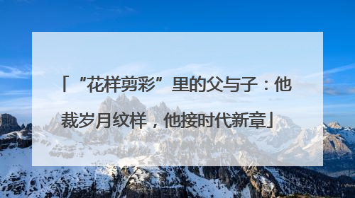 “花样剪彩”里的父与子：他裁岁月纹样，他接时代新章