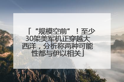 “规模空前”！至少30架美军机正穿越大西洋，分析称两种可能性都与伊以相关