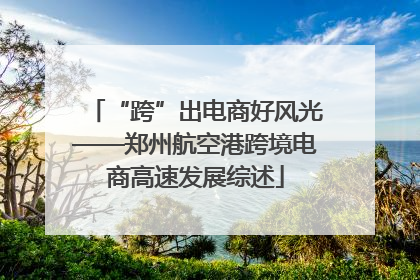 “跨”出电商好风光——郑州航空港跨境电商高速发展综述