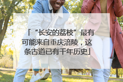 “长安的荔枝”最有可能来自重庆涪陵，这条古道已有千年历史