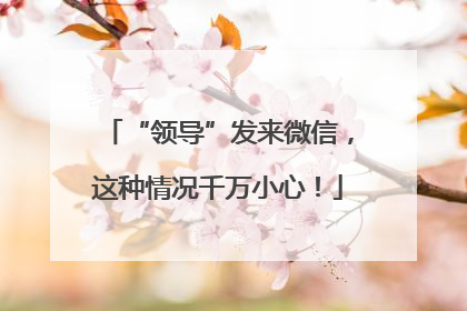 “领导”发来微信，这种情况千万小心！
