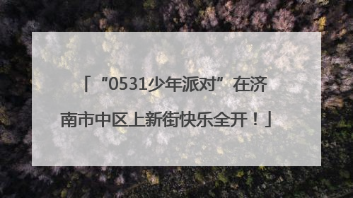 “0531少年派对”在济南市中区上新街快乐全开！