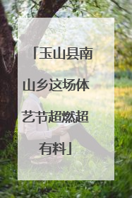 玉山县南山乡这场体艺节超燃超有料