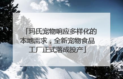 玛氏宠物响应多样化的本地需求，全新宠物食品工厂正式落成投产