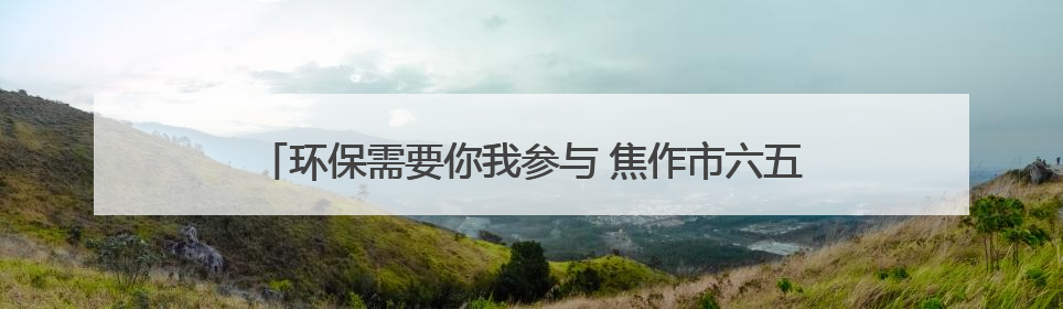 环保需要你我参与 焦作市六五环境日主题宣传点燃市民热情