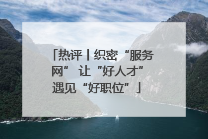 热评丨织密“服务网” 让“好人才”遇见“好职位”