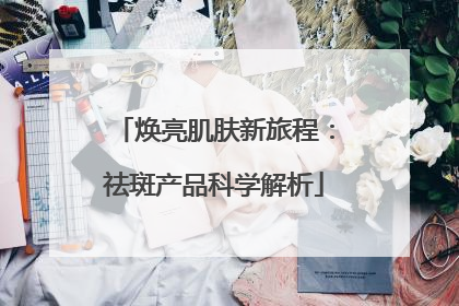 焕亮肌肤新旅程：祛斑产品科学解析