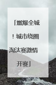 燃爆全城！城市绕圈淘汰赛激情开赛