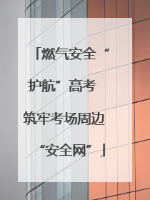 燃气安全“护航”高考 筑牢考场周边“安全网”
