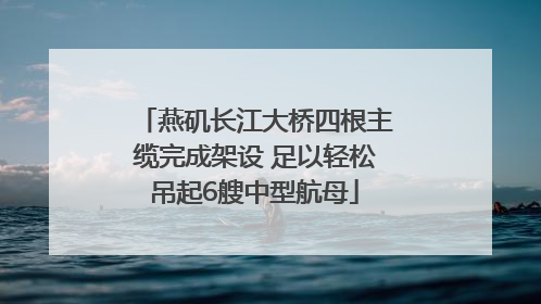燕矶长江大桥四根主缆完成架设 足以轻松吊起6艘中型航母
