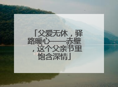 父爱无休，驿路暖心——赤壁，这个父亲节里饱含深情
