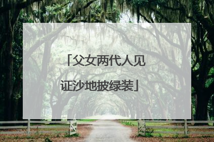 父女两代人见证沙地披绿装