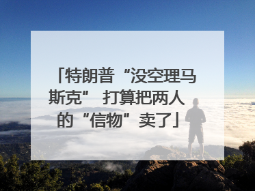 特朗普“没空理马斯克” 打算把两人的“信物”卖了