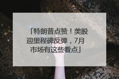 特朗普点赞！美股迎里程碑反弹，7月市场有这些看点