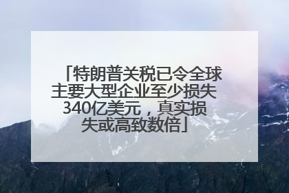 特朗普关税已令全球主要大型企业至少损失340亿美元，真实损失或高致数倍