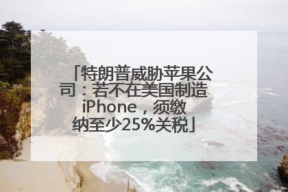 特朗普威胁苹果公司：若不在美国制造iPhone，须缴纳至少25%关税