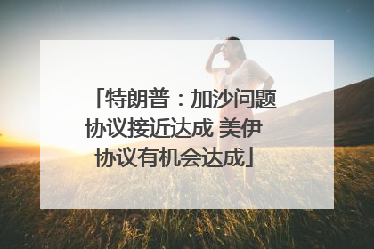 特朗普：加沙问题协议接近达成 美伊协议有机会达成